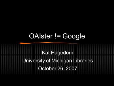 OAIster != Google Kat Hagedorn University of Michigan Libraries October 26, 2007.