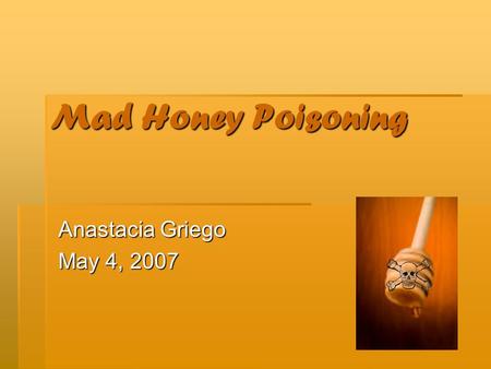 Mad Honey Poisoning Anastacia Griego May 4, 2007.