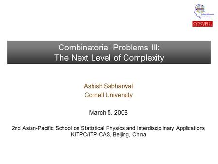 Combinatorial Problems III: The Next Level of Complexity Ashish Sabharwal Cornell University March 5, 2008 2nd Asian-Pacific School on Statistical Physics.