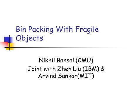 Bin Packing With Fragile Objects Nikhil Bansal (CMU) Joint with Zhen Liu (IBM) & Arvind Sankar(MIT)