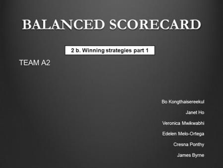 BALANCED SCORECARD TEAM A2 Bo Kongthaisereekul Janet Ho Veronica Mwikwabhi Edelen Melo-Ortega Cresna Ponthy James Byrne 2 b. Winning strategies part 1.