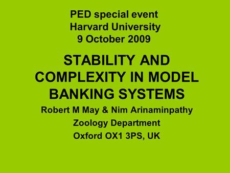 PED special event Harvard University 9 October 2009 STABILITY AND COMPLEXITY IN MODEL BANKING SYSTEMS Robert M May & Nim Arinaminpathy Zoology Department.