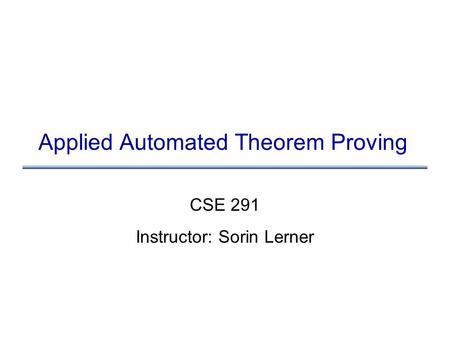 Applied Automated Theorem Proving CSE 291 Instructor: Sorin Lerner.