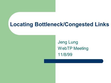 Locating Bottleneck/Congested Links Jeng Lung WebTP Meeting 11/8/99.