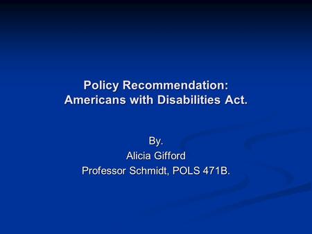 Policy Recommendation: Americans with Disabilities Act. By. Alicia Gifford Professor Schmidt, POLS 471B.