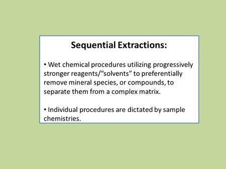 Sequential Extractions: Wet chemical procedures utilizing progressively stronger reagents/“solvents” to preferentially remove mineral species, or compounds,
