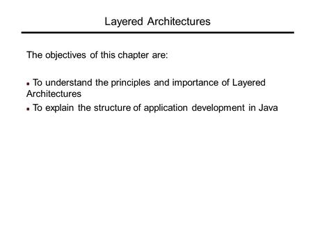 Layered Architectures The objectives of this chapter are: To understand the principles and importance of Layered Architectures To explain the structure.