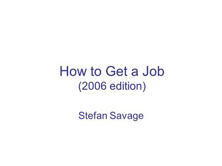 How to Get a Job (2006 edition) Stefan Savage. 2 First… This is not a talk This is extended Q&A Interrupt at any point I have, at most, 20 mins otherwise.