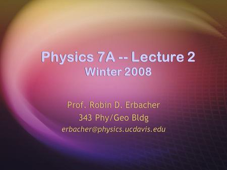 Physics 7A -- Lecture 2 Winter 2008 Prof. Robin D. Erbacher 343 Phy/Geo Bldg Prof. Robin D. Erbacher 343 Phy/Geo Bldg