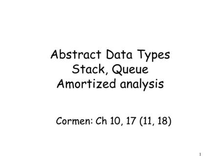 1 Abstract Data Types Stack, Queue Amortized analysis Cormen: Ch 10, 17 (11, 18)