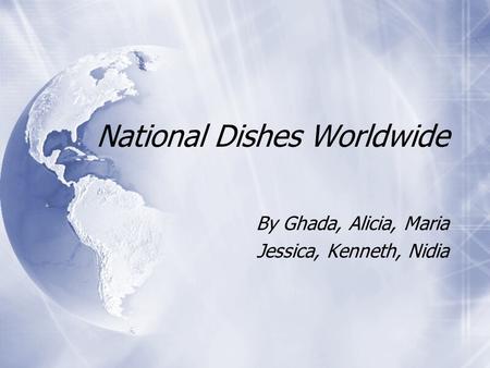 National Dishes Worldwide By Ghada, Alicia, Maria Jessica, Kenneth, Nidia By Ghada, Alicia, Maria Jessica, Kenneth, Nidia.