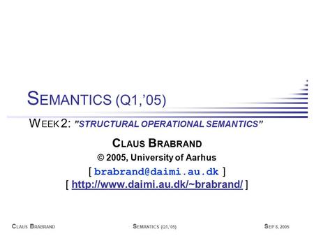 C LAUS B RABRAND S EMANTICS (Q1,’05) S EP 8, 2005 C LAUS B RABRAND © 2005, University of Aarhus [ ] [
