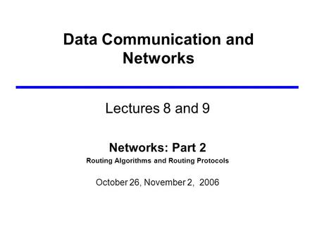 Data Communication and Networks Lectures 8 and 9 Networks: Part 2 Routing Algorithms and Routing Protocols October 26, November 2, 2006.