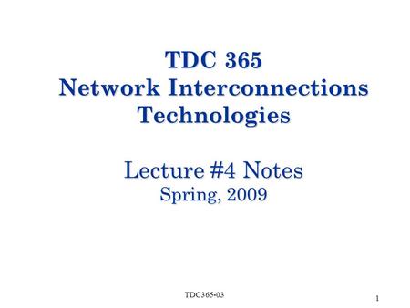 1 TDC365-03 TDC 365 Network Interconnections Technologies Lecture #4 Notes Spring, 2009.
