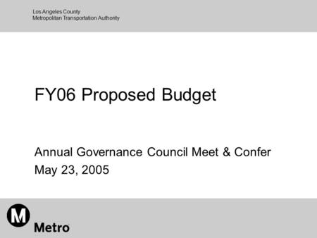 Los Angeles County Metropolitan Transportation Authority FY06 Proposed Budget Annual Governance Council Meet & Confer May 23, 2005.