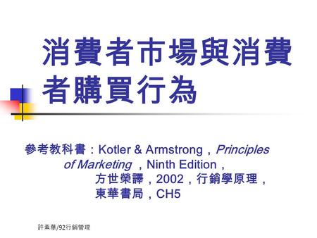 消費者市場與消費者購買行為 參考教科書：Kotler & Armstrong，Principles 	 	 of Marketing ，Ninth Edition， 方世榮譯，2002，行銷學原理， 東華書局，CH5 許素華/92行銷管理.