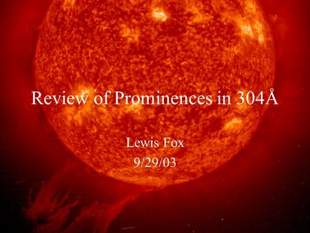 Review of Prominences in 304Å Lewis Fox 9/29/03. Outline Motivation for this talk: MOSES. What am I doing here? Pretty Pictures and Movies. Overview of.