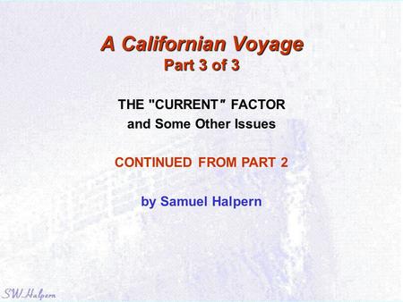 A Californian Voyage Part 3 of 3 THE CURRENT FACTOR and Some Other Issues CONTINUED FROM PART 2 by Samuel Halpern.