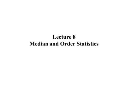 Lecture 8 Median and Order Statistics. Median and Order Statistics2 Order Statistics 問題敘述 在 n 個元素中，找出其中第 i 小的元素。 i = 1 ，即為找最小值。 i = n ，即為找最大值。 i = 或 ，即為找中位數。