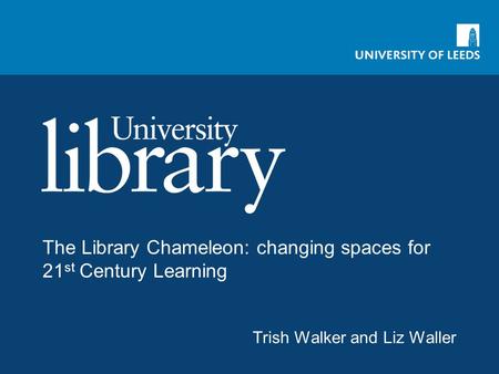 The Library Chameleon: changing spaces for 21 st Century Learning Trish Walker and Liz Waller.