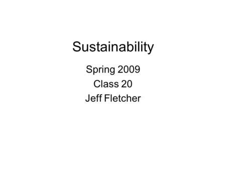 Sustainability Spring 2009 Class 20 Jeff Fletcher.