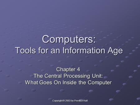 Copyright © 2003 by Prentice Hall Computers: Tools for an Information Age Chapter 4 The Central Processing Unit: What Goes On Inside the Computer.