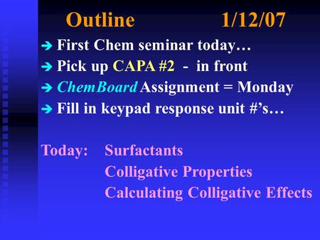 Outline1/12/07 è First Chem seminar today… è Pick up CAPA #2 - in front è ChemBoard Assignment = Monday è Fill in keypad response unit #’s… Today: Surfactants.