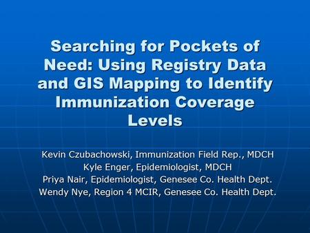 Searching for Pockets of Need: Using Registry Data and GIS Mapping to Identify Immunization Coverage Levels Kevin Czubachowski, Immunization Field Rep.,