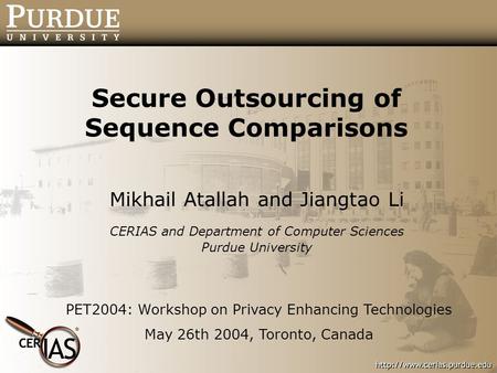 Secure Outsourcing of Sequence Comparisons Mikhail Atallah and Jiangtao Li CERIAS and Department of Computer Sciences Purdue University PET2004: Workshop.