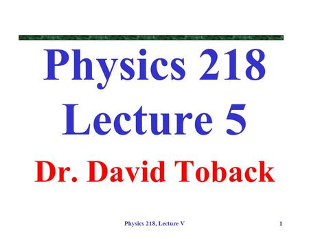 Physics 218, Lecture V1 Physics 218 Lecture 5 Dr. David Toback.