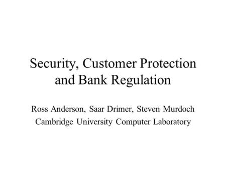 Security, Customer Protection and Bank Regulation Ross Anderson, Saar Drimer, Steven Murdoch Cambridge University Computer Laboratory.