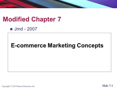 Copyright © 2004 Pearson Education, Inc. Slide 7-1 Modified Chapter 7 Jmd - 2007 E-commerce Marketing Concepts.