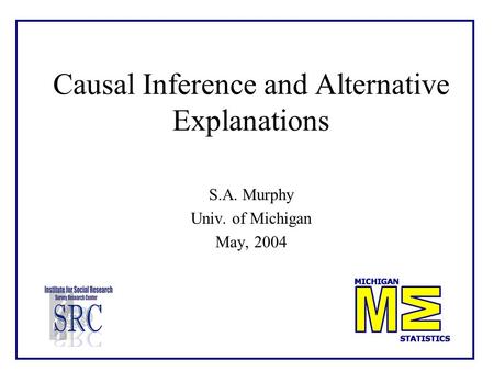 Causal Inference and Alternative Explanations S.A. Murphy Univ. of Michigan May, 2004.
