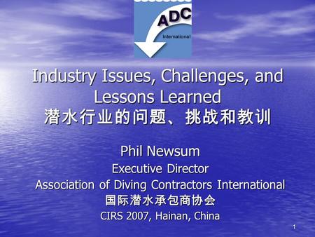 1 Industry Issues, Challenges, and Lessons Learned 潜水行业的问题、挑战和教训 Phil Newsum Executive Director Association of Diving Contractors International 国际潜水承包商协会.