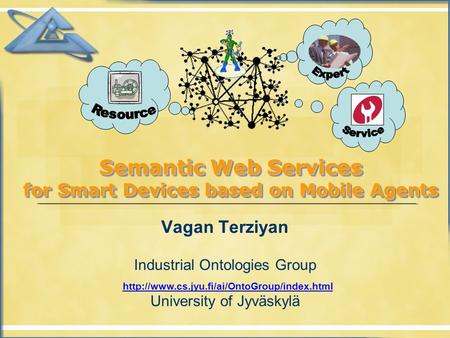 Semantic Web Services for Smart Devices based on Mobile Agents Vagan Terziyan Industrial Ontologies Group University of Jyväskylä