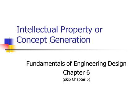 Intellectual Property or Concept Generation Fundamentals of Engineering Design Chapter 6 (skip Chapter 5)