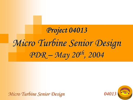 04013 Micro Turbine Senior Design Micro Turbine Senior Design PDR – May 20 th, 2004 Project 04013.