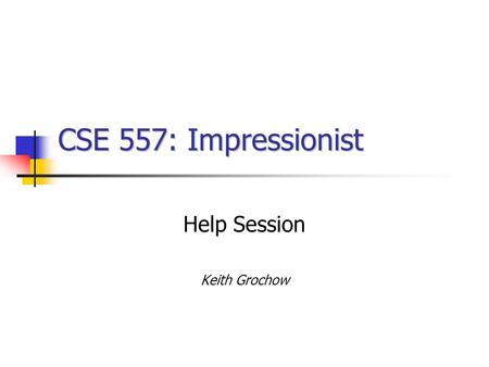 CSE 557: Impressionist Help Session Keith Grochow.