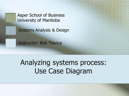 Asper School of Business University of Manitoba Systems Analysis & Design Instructor: Bob Travica Analyzing systems process: Use Case Diagram.