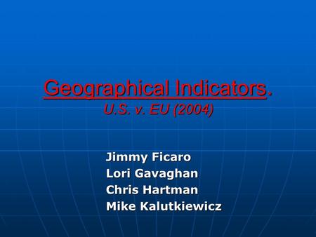 Geographical Indicators. U.S. v. EU (2004) Jimmy Ficaro Lori Gavaghan Chris Hartman Mike Kalutkiewicz.