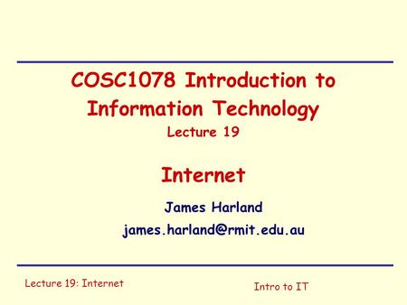 Lecture 19: Internet Intro to IT COSC1078 Introduction to Information Technology Lecture 19 Internet James Harland
