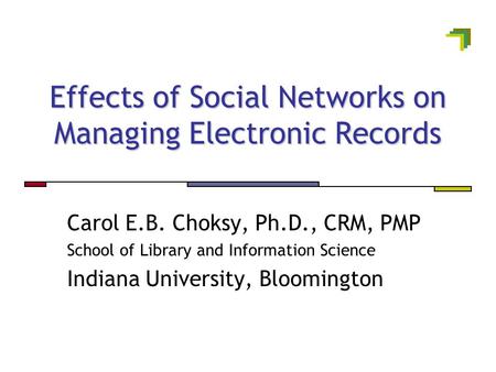 Effects of Social Networks on Managing Electronic Records Carol E.B. Choksy, Ph.D., CRM, PMP School of Library and Information Science Indiana University,