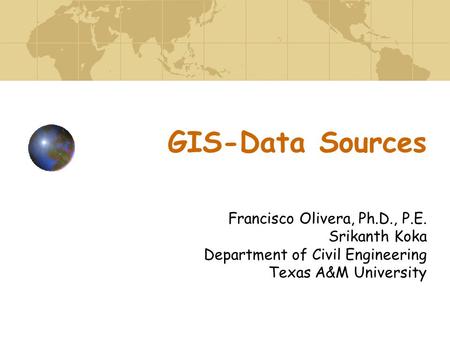 GIS-Data Sources Francisco Olivera, Ph.D., P.E. Srikanth Koka Department of Civil Engineering Texas A&M University.