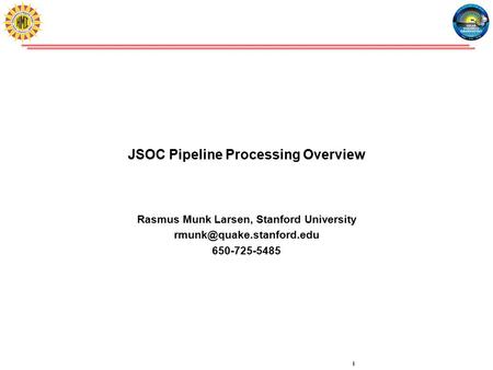 Rasmus Munk Larsen / Pipeline Processing 1 JSOC Pipeline Processing Overview Rasmus Munk Larsen, Stanford University 650-725-5485.