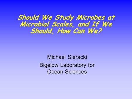 Should We Study Microbes at Microbial Scales, and If We Should, How Can We? Michael Sieracki Bigelow Laboratory for Ocean Sciences.