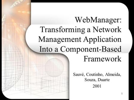 1 WebManager: Transforming a Network Management Application Into a Component-Based Framework Sauvé, Coutinho, Almeida, Souza, Duarte 2001.