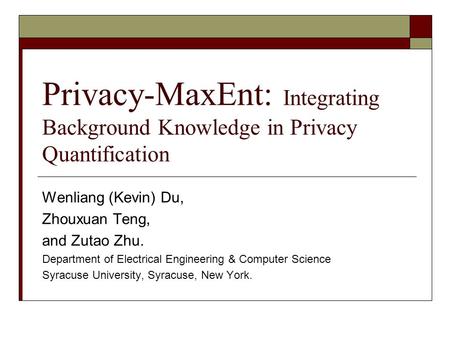 Privacy-MaxEnt: Integrating Background Knowledge in Privacy Quantification Wenliang (Kevin) Du, Zhouxuan Teng, and Zutao Zhu. Department of Electrical.