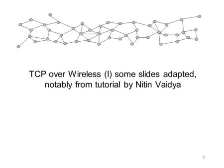 1 TCP over Wireless (I) some slides adapted, notably from tutorial by Nitin Vaidya.
