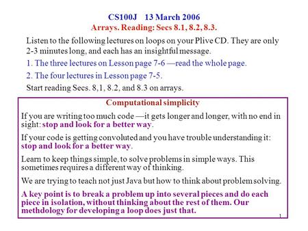 1 CS100J 13 March 2006 Arrays. Reading: Secs 8.1, 8.2, 8.3. Listen to the following lectures on loops on your Plive CD. They are only 2-3 minutes long,
