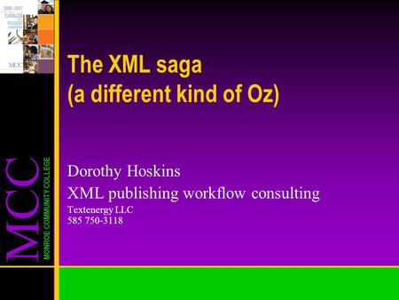 MCC MONROE COMMUNITY COLLEGE The XML saga (a different kind of Oz) Dorothy Hoskins XML publishing workflow consulting Textenergy LLC 585 750-3118.